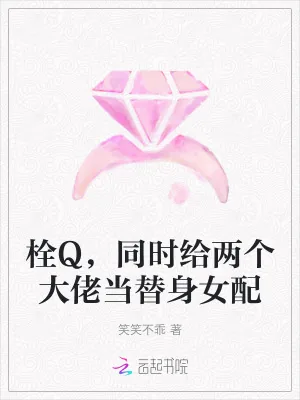 《栓Q，同时给两个大佬当替身女配》小说封面